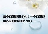 每個(gè)口罩能用多久（一個(gè)口罩能用多長時(shí)間詳細(xì)介紹）