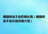 喝咖啡會不會影響長高（喝咖啡會不會長斑詳細介紹）