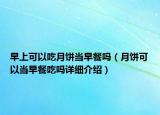 早上可以吃月餅當(dāng)早餐嗎（月餅可以當(dāng)早餐吃嗎詳細(xì)介紹）