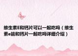 維生素E和鈣片可以一起吃嗎（維生素e能和鈣片一起吃嗎詳細介紹）