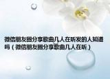 微信朋友圈分享歌曲幾人在聽發(fā)的人知道嗎（微信朋友圈分享歌曲幾人在聽）