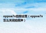 oppoa7x拍照設(shè)置（oppoa7x怎么關(guān)閉拍照聲）