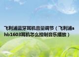 飛利浦藍牙耳機音量調(diào)節(jié)（飛利浦shb1603耳機怎么控制音樂播放）