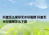 抖音怎么保存無水印視頻 抖音無水印視頻怎么下載