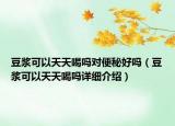豆?jié){可以天天喝嗎對便秘好嗎（豆?jié){可以天天喝嗎詳細介紹）