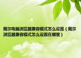 戴爾電腦瀏覽器兼容模式怎么設(shè)置（戴爾瀏覽器兼容模式怎么設(shè)置在哪里）