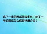 吃了一半的西瓜能放多久（吃了一半的西瓜怎么保存詳細介紹）