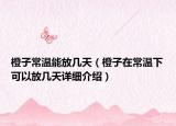 橙子常溫能放幾天（橙子在常溫下可以放幾天詳細(xì)介紹）