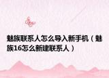 魅族聯(lián)系人怎么導入新手機（魅族16怎么新建聯(lián)系人）