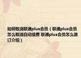 如何取消聯(lián)通plus會員（聯(lián)通plus會員怎么取消自動續(xù)費(fèi) 聯(lián)通plus會員怎么退訂介紹）