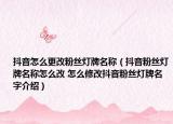 抖音怎么更改粉絲燈牌名稱（抖音粉絲燈牌名稱怎么改 怎么修改抖音粉絲燈牌名字介紹）