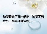 秋葵跟啥不能一起吃（秋葵不和什么一起吃詳細(xì)介紹）