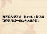 百香果和橙子能一起吃嗎?（橙子跟百香果可以一起吃嗎詳細介紹）