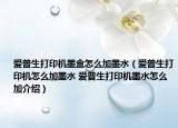愛普生打印機墨盒怎么加墨水（愛普生打印機怎么加墨水 愛普生打印機墨水怎么加介紹）