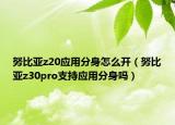 努比亞z20應(yīng)用分身怎么開（努比亞z30pro支持應(yīng)用分身嗎）