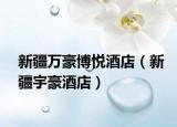 新疆萬(wàn)豪博悅酒店（新疆宇豪酒店）