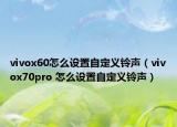 vivox60怎么設置自定義鈴聲（vivox70pro 怎么設置自定義鈴聲）