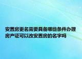 安置房更名需要具備哪些條件辦理房產(chǎn)證可以改安置房的名字嗎