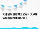 天津展廳設(shè)計施工公司（天津原筑展覽展示有限公司）