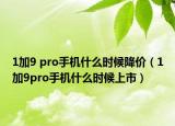 1加9 pro手機(jī)什么時候降價（1加9pro手機(jī)什么時候上市）