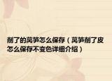 削了的萵筍怎么保存（萵筍削了皮怎么保存不變色詳細介紹）