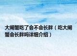 大閘蟹吃了會(huì)不會(huì)長胖（吃大閘蟹會(huì)長胖嗎詳細(xì)介紹）