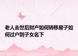 老人去世后財(cái)產(chǎn)如何轉(zhuǎn)移房子如何過(guò)戶到子女名下