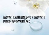菠蘿榨汁還用泡鹽水嗎（菠蘿榨汁要鹽水泡嗎詳細介紹）