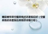 糖尿病早晨空腹晨練好還是飯后好（空腹晨練好還是飯后晨練好詳細(xì)介紹）