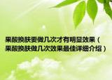 果酸換膚要做幾次才有明顯效果（果酸換膚做幾次效果最佳詳細介紹）