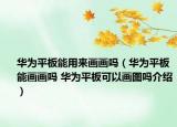 華為平板能用來(lái)畫(huà)畫(huà)嗎（華為平板能畫(huà)畫(huà)嗎 華為平板可以畫(huà)圖嗎介紹）