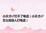 小天才z7打不了電話（小天才z7怎么給別人打電話）