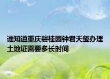 誰(shuí)知道重慶碧桂園鐘君天璽辦理土地證需要多長(zhǎng)時(shí)間