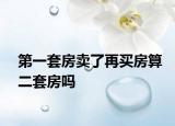 第一套房賣了再買房算二套房嗎