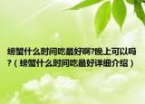 螃蟹什么時間吃最好啊?晚上可以嗎?（螃蟹什么時間吃最好詳細(xì)介紹）