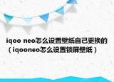 iqoo neo怎么設(shè)置壁紙自己更換的（iqooneo怎么設(shè)置鎖屏壁紙）