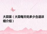 大蒜苗（大蒜每天吃多少合適詳細(xì)介紹）