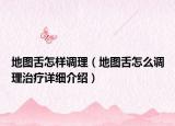 地圖舌怎樣調(diào)理（地圖舌怎么調(diào)理治療詳細(xì)介紹）