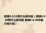 微信8.0.11有什么新功能（微信8.0.20有什么新功能 微信8.0.20功能介紹介紹）