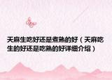 天麻生吃好還是煮熟的好（天麻吃生的好還是吃熟的好詳細介紹）