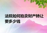法院如何拍賣財(cái)產(chǎn)轉(zhuǎn)讓要多少錢