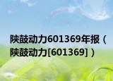 陜鼓動力601369年報（陜鼓動力[601369]）