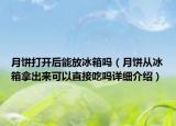 月餅打開后能放冰箱嗎（月餅從冰箱拿出來可以直接吃嗎詳細(xì)介紹）