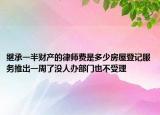 繼承一半財(cái)產(chǎn)的律師費(fèi)是多少房屋登記服務(wù)推出一周了沒人辦部門也不受理