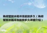 熟螃蟹放冰箱冷凍能放多久（熟螃蟹放冰箱冷凍能放多久詳細(xì)介紹）