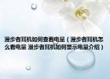 漫步者耳機(jī)如何查看電量（漫步者耳機(jī)怎么看電量 漫步者耳機(jī)如何顯示電量介紹）