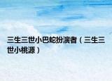 三生三世小巴蛇扮演者（三生三世小桃源）