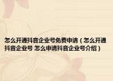 怎么開通抖音企業(yè)號免費申請（怎么開通抖音企業(yè)號 怎么申請抖音企業(yè)號介紹）