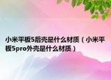小米平板5后殼是什么材質(zhì)（小米平板5pro外殼是什么材質(zhì)）