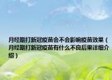 月經(jīng)期打新冠疫苗會(huì)不會(huì)影響疫苗效果（月經(jīng)期打新冠疫苗有什么不良后果詳細(xì)介紹）